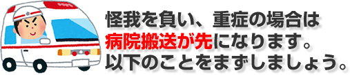 怪我を負い、重傷の場合は病院搬送が先になります。以下の事をまずしましょう。