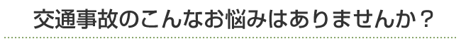 交通事故のこんなお悩みはありませんか?
